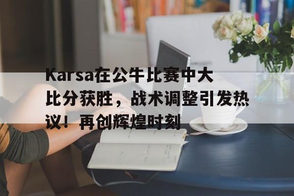 Karsa在公牛比赛中大比分获胜，战术调整引发热议！再创辉煌时刻(公牛战绩)Kaiyun体育登录入口